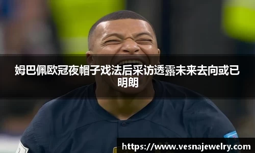 姆巴佩欧冠夜帽子戏法后采访透露未来去向或已明朗