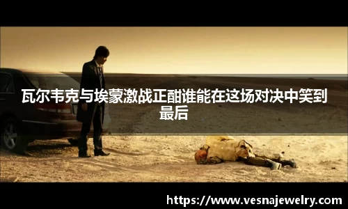 瓦尔韦克与埃蒙激战正酣谁能在这场对决中笑到最后