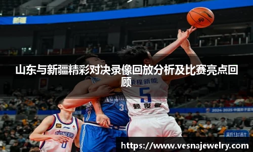 山东与新疆精彩对决录像回放分析及比赛亮点回顾