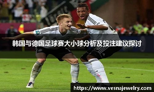 韩国与德国足球赛大小球分析及投注建议探讨